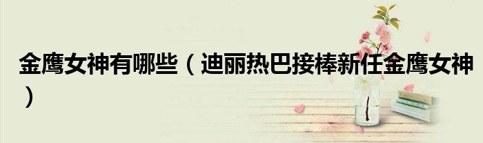 金鹰女神有哪些(迪丽热巴接棒新任金鹰女神)