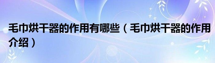 毛巾烘干器的作用有哪些(毛巾烘干器的作用介绍)