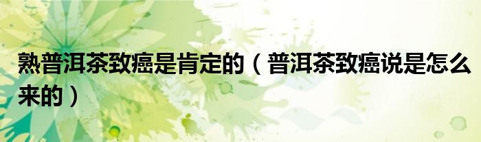 熟普洱茶致癌是肯定的(普洱茶致癌说是怎么来的)