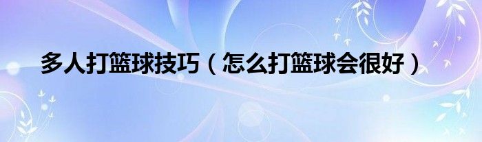 多人打篮球技巧(怎么打篮球会很好)