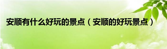 安顺有什么好玩的景点(安顺的好玩景点)