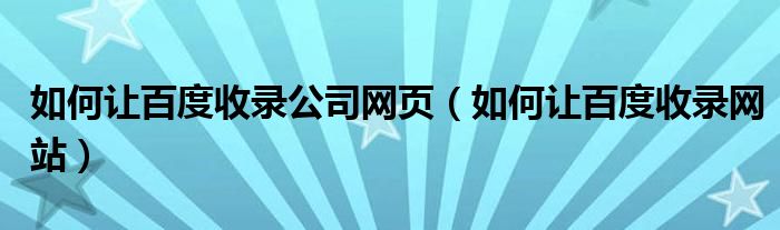 如何让百度收录公司网页(如何让百度收录网站)