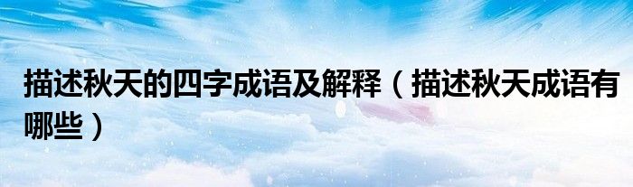 描述秋天的四字成语及解释(描述秋天成语有哪些)
