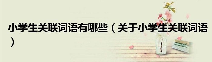 小学生关联词语有哪些(关于小学生关联词语)