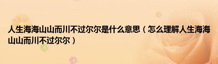 人生海海山山而川不过尔尔是什么意思(怎么理解人生海海山山而川不过尔尔)
