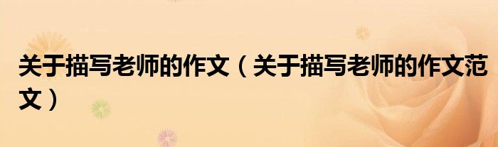 关于描写老师的作文(关于描写老师的作文范文)
