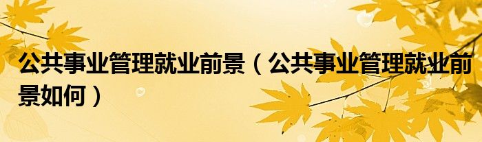 公共事业管理就业前景(公共事业管理就业前景如何)