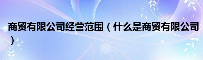 商贸有限公司经营范围(什么是商贸有限公司)