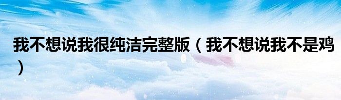 我不想说我很纯洁完整版(我不想说我不是鸡)