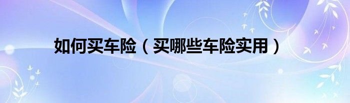 如何买车险(买哪些车险实用)