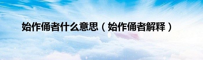 始作俑者什么意思(始作俑者解释)