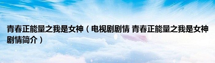 青春正能量之我是女神(电视剧剧情 青春正能量之我是女神剧情简介)