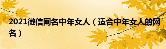 2021微信网名中年女人(适合中年女人的网名)