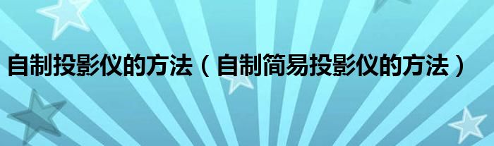 自制投影仪的方法(自制简易投影仪的方法)
