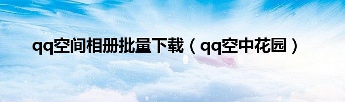 qq空间相册批量下载(qq空中花园)
