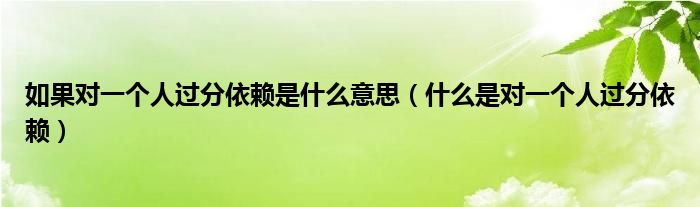 如果对一个人过分依赖是什么意思(什么是对一个人过分依赖)