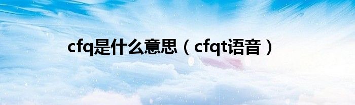 cfq是什么意思(cfqt语音)