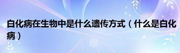 白化病在生物中是什么遗传方式(什么是白化病)