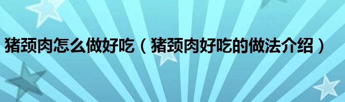 猪颈肉怎么做好吃(猪颈肉好吃的做法介绍)