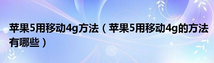 苹果5用移动4g方法(苹果5用移动4g的方法有哪些)