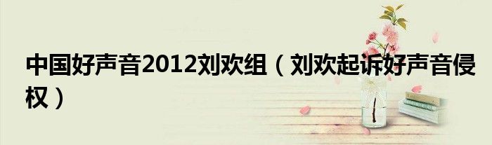 中国好声音2012刘欢组(刘欢起诉好声音侵权)