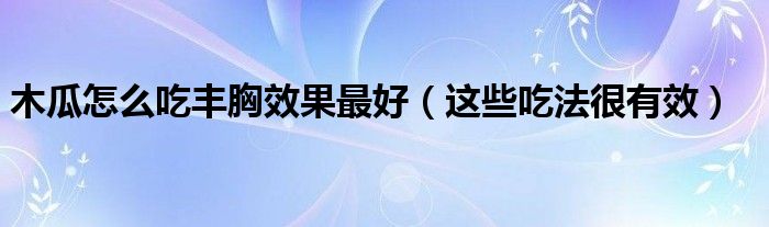 木瓜怎么吃丰胸效果最好(这些吃法很有效)
