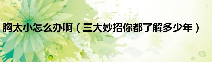 胸太小怎么办啊(三大妙招你都了解多少年)