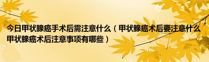 今日甲状腺癌手术后需注意什么（甲状腺癌术后要注意什么 甲状腺癌术后注意事项有哪些）