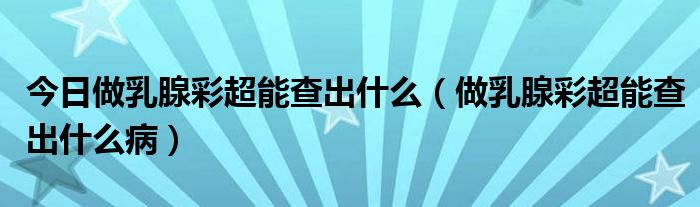 今日做乳腺彩超能查出什么（做乳腺彩超能查出什么病）