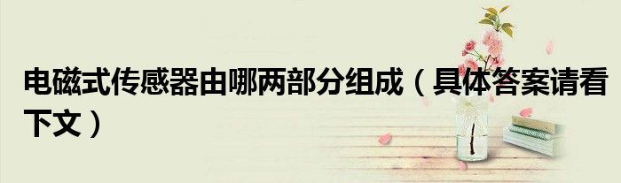 电磁式传感器由哪两部分组成(具体答案请看下文)