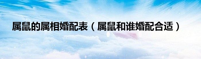 属鼠的属相婚配表(属鼠和谁婚配合适)