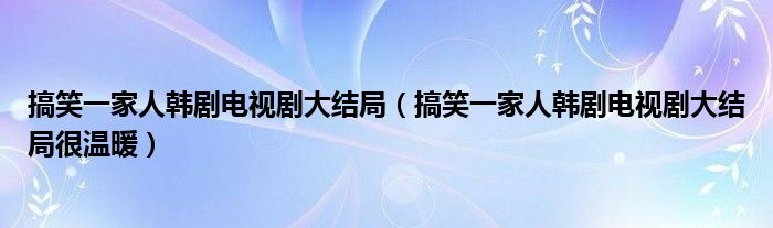 搞笑一家人韩剧电视剧大结局(搞笑一家人韩剧电视剧大结局很温暖)