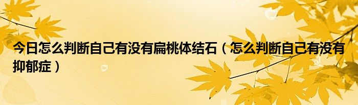 今日怎么判断自己有没有扁桃体结石（怎么判断自己有没有抑郁症）