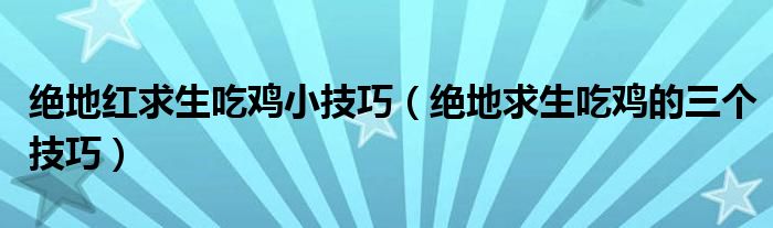 绝地红求生吃鸡小技巧(绝地求生吃鸡的三个技巧)