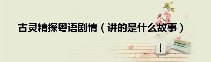 古灵精探粤语剧情(讲的是什么故事)