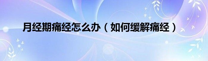 月经期痛经怎么办(如何缓解痛经)
