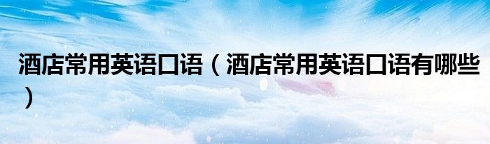 酒店常用英语口语(酒店常用英语口语有哪些)