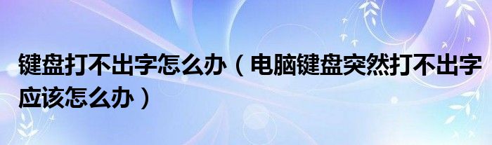 键盘打不出字怎么办(电脑键盘突然打不出字应该怎么办)