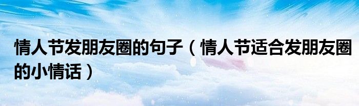 情人节发朋友圈的句子(情人节适合发朋友圈的小情话)