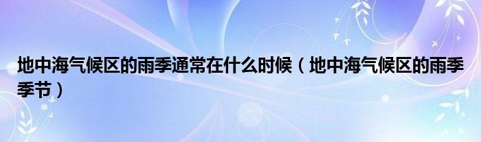 地中海气候区的雨季通常在什么时候(地中海气候区的雨季季节)
