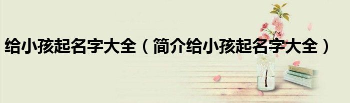 给小孩起名字大全(简介给小孩起名字大全)