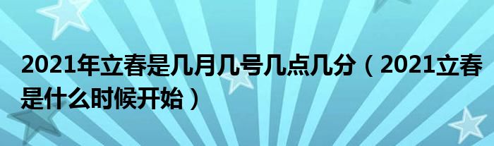 2021年立春是几月几号几点几分(2021立春是什么时候开始)