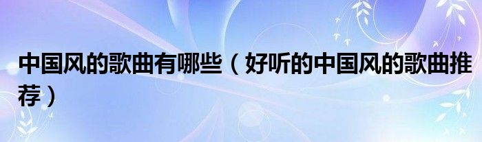 中国风的歌曲有哪些(好听的中国风的歌曲推荐)
