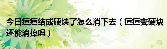 今日痘痘结成硬块了怎么消下去（痘痘变硬块还能消掉吗）