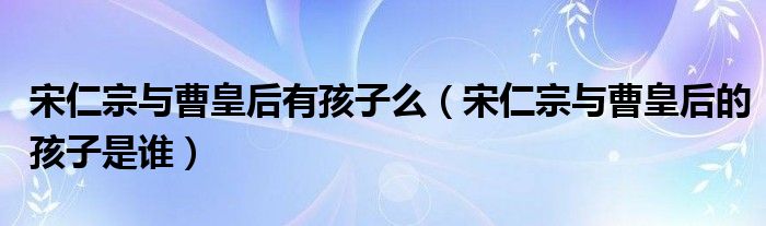 宋仁宗与曹皇后有孩子么(宋仁宗与曹皇后的孩子是谁)