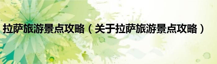拉萨旅游景点攻略(关于拉萨旅游景点攻略)