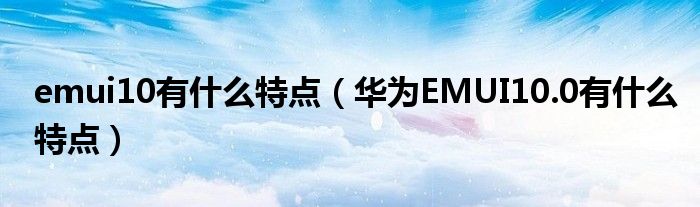 emui10有什么特点(华为EMUI10.0有什么特点)