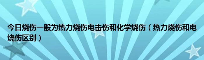 今日烧伤一般为热力烧伤电击伤和化学烧伤（热力烧伤和电烧伤区别）