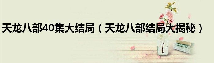 天龙八部40集大结局(天龙八部结局大揭秘)