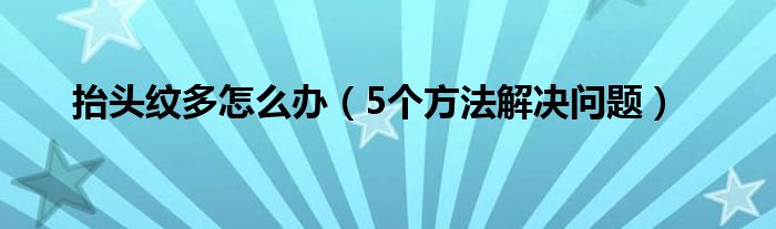 抬头纹多怎么办(5个方法解决问题)